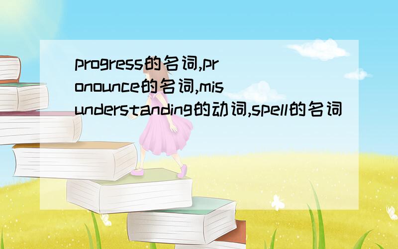 progress的名词,pronounce的名词,misunderstanding的动词,spell的名词