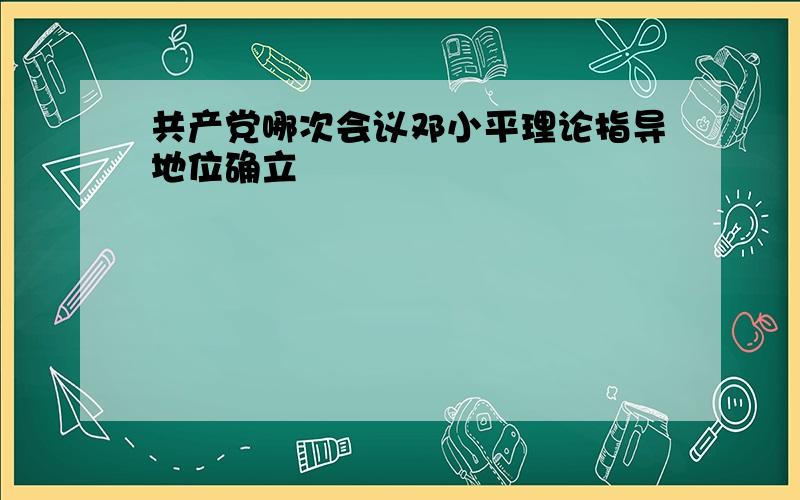 共产党哪次会议邓小平理论指导地位确立