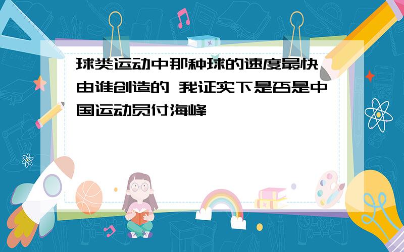 球类运动中那种球的速度最快 由谁创造的 我证实下是否是中国运动员付海峰