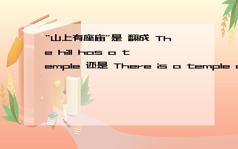 “山上有座庙”是 翻成 The hill has a temple 还是 There is a temple on the hill 为什么?