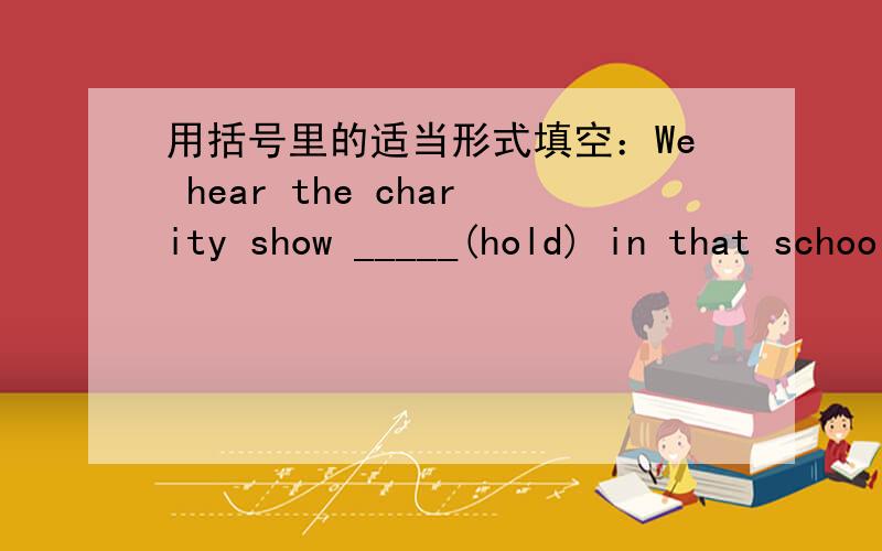 用括号里的适当形式填空：We hear the charity show _____(hold) in that school next month.请说明理由,