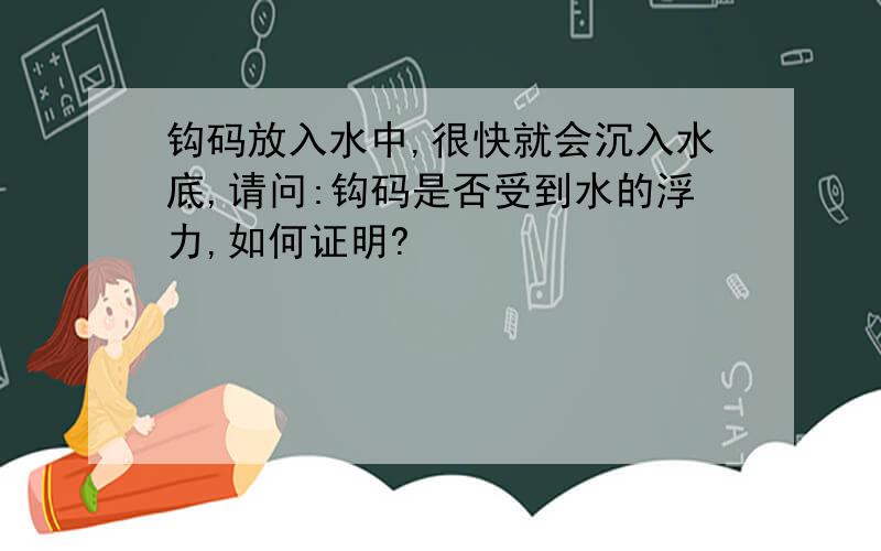 钩码放入水中,很快就会沉入水底,请问:钩码是否受到水的浮力,如何证明?