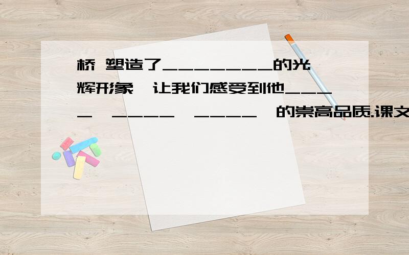 桥 塑造了_______的光辉形象,让我们感受到他____,____,____,的崇高品质.课文以桥为题目的意义是：_______金色的鱼钩 中,“在这个长满了红锈的鱼钩上,闪烁着灿烂的金色的光芒!”这句话的理解是_