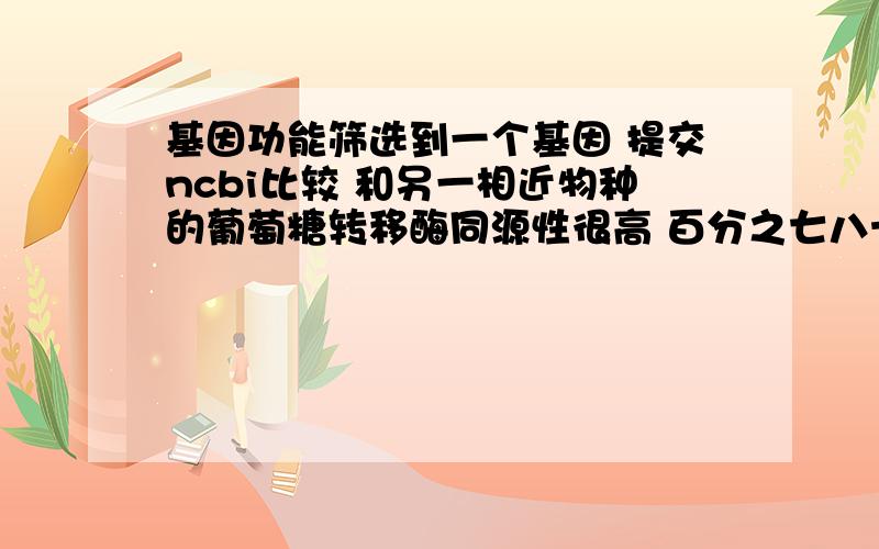 基因功能筛选到一个基因 提交ncbi比较 和另一相近物种的葡萄糖转移酶同源性很高 百分之七八十能比对上 那能说明这个基因也是葡萄糖转移酶吧?求大神指点