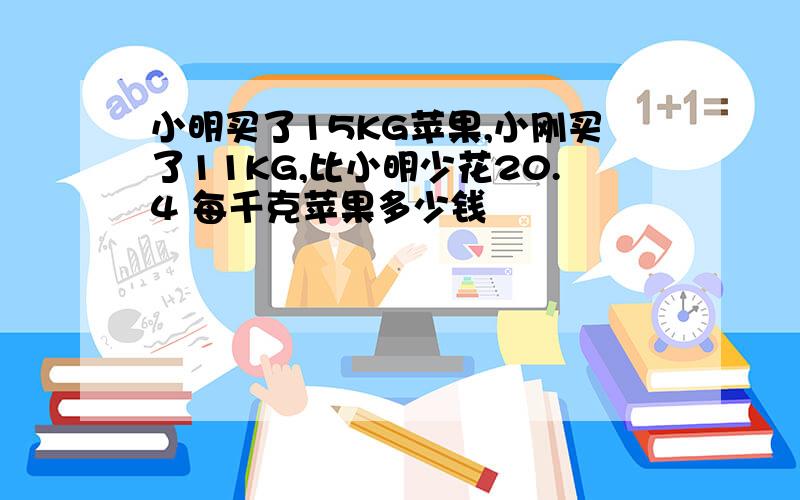 小明买了15KG苹果,小刚买了11KG,比小明少花20.4 每千克苹果多少钱