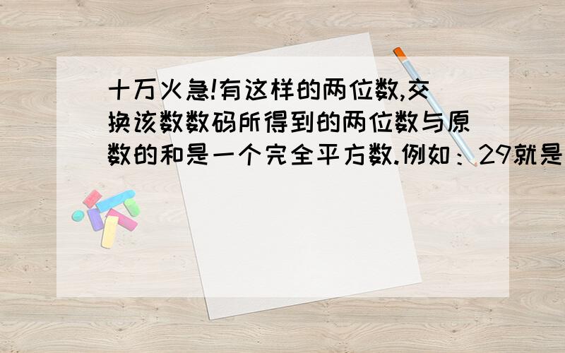 十万火急!有这样的两位数,交换该数数码所得到的两位数与原数的和是一个完全平方数.例如：29就是这样的两位数,因为29+92=121=11^2,请你找出所有的两位数.说不出所有,能说几个说几个!