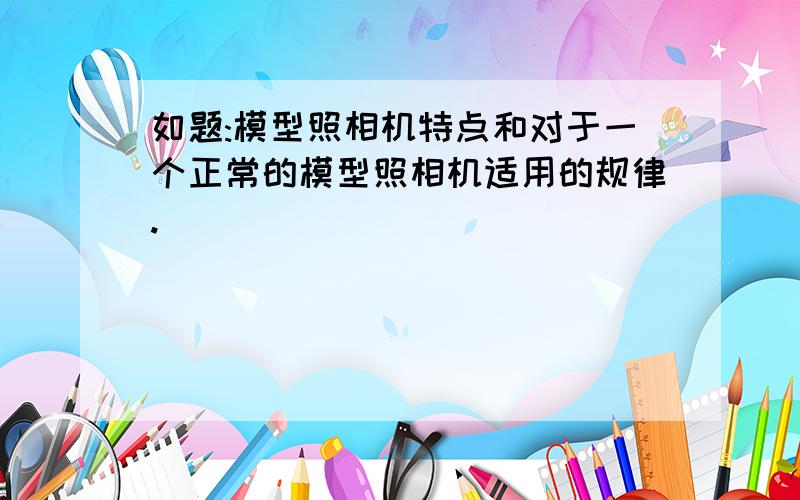 如题:模型照相机特点和对于一个正常的模型照相机适用的规律.