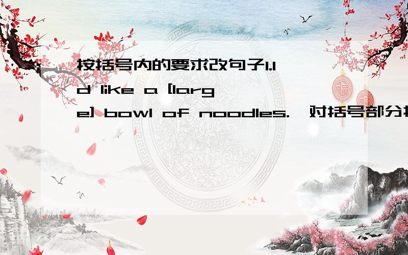 按括号内的要求改句子1.I'd like a [large] bowl of noodles.【对括号部分提问】________ ________ bowl of noodles you _________?2.I like noodles,fish and orange juice.【改为否定句】I ________ ________ noodles,fish _________ orang