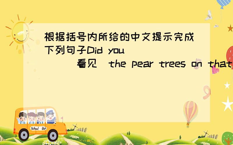 根据括号内所给的中文提示完成下列句子Did you_____（看见）the pear trees on that farm?