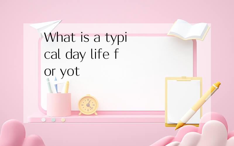 What is a typical day life for yot