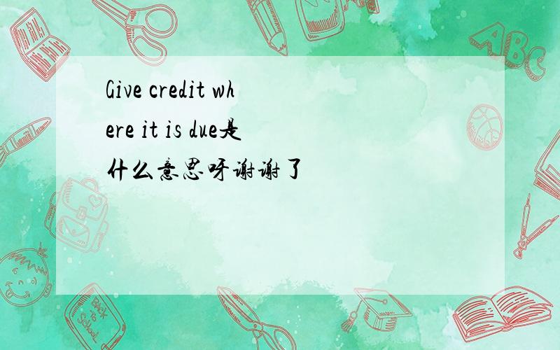 Give credit where it is due是什么意思呀谢谢了