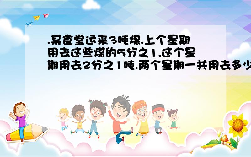 .某食堂运来3吨煤.上个星期用去这些煤的5分之1,这个星期用去2分之1吨.两个星期一共用去多少吨煤?