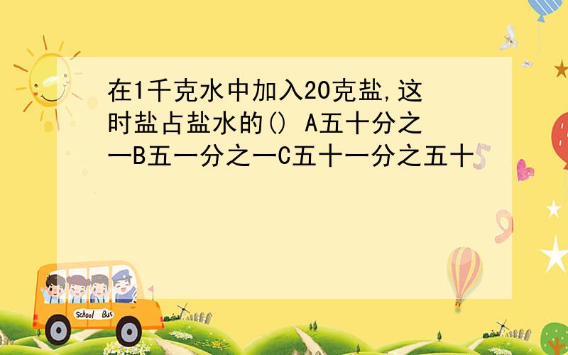 在1千克水中加入20克盐,这时盐占盐水的() A五十分之一B五一分之一C五十一分之五十