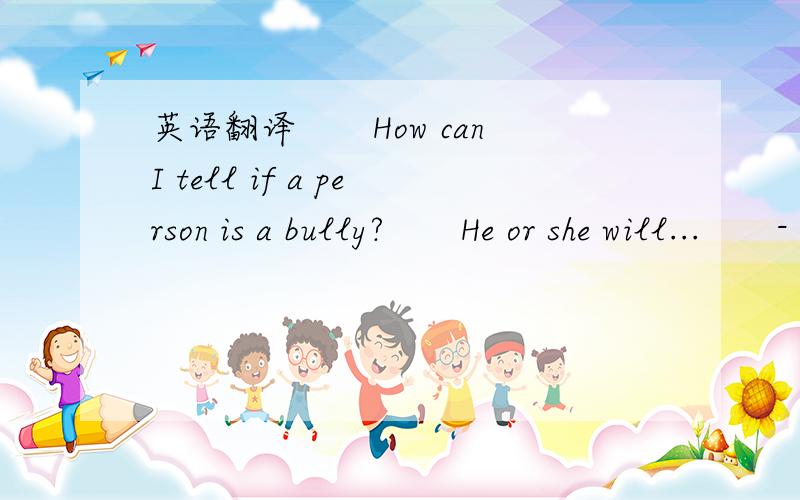 英语翻译　　How can I tell if a person is a bully?　　He or she will...　　- try to find your weak point---perhaps you are shy,nervous or easily made worried.　　- make fun of(取笑)you in front of your friends.　　- borrow money then