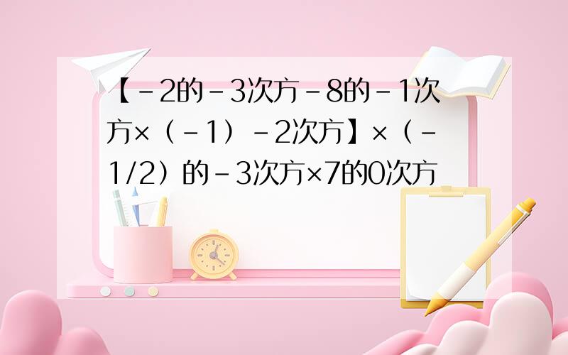 【-2的-3次方-8的-1次方×（-1）-2次方】×（-1/2）的-3次方×7的0次方