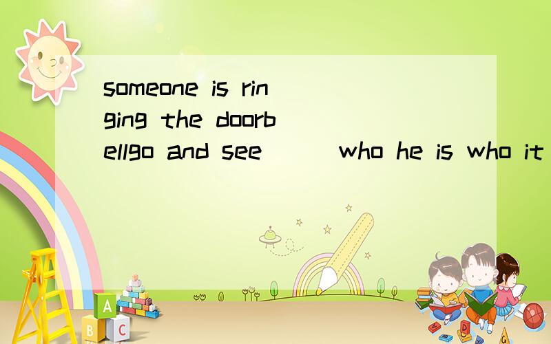 someone is ringing the doorbellgo and see___who he is who it is