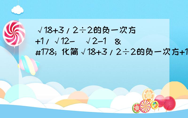 √18+3/2÷2的负一次方+1/√12-(√2-1)² 化简√18+3/2÷2的负一次方+1/√12-(√2-1)²   化简