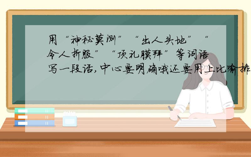 用“神秘莫测”“出人头地”“令人折服”“顶礼膜拜”等词语写一段话,中心要明确哦还要用上比喻排比的手法.还要根据《轮椅上的霍金》写,我真的不会,