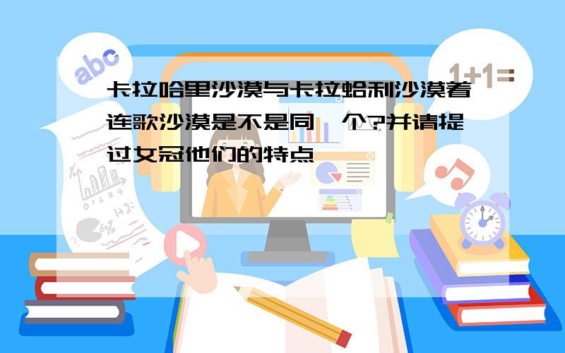 卡拉哈里沙漠与卡拉蛤利沙漠着连歌沙漠是不是同一个?并请提过女冠他们的特点