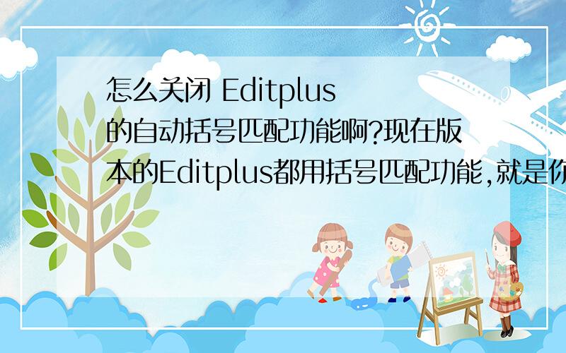 怎么关闭 Editplus 的自动括号匹配功能啊?现在版本的Editplus都用括号匹配功能,就是你写了if之后,敲个空格就会自动生成一对小括号和一对大括号,我想知道怎么关掉这个功能,因为平时用 VS 敲