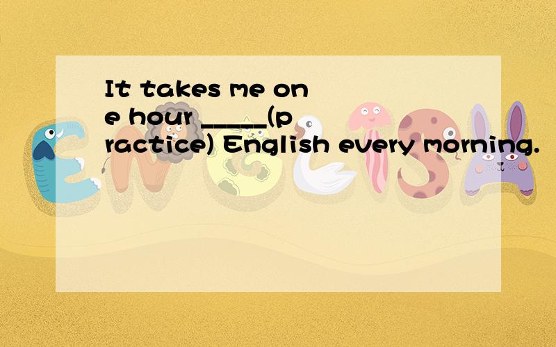 It takes me one hour _____(practice) English every morning.