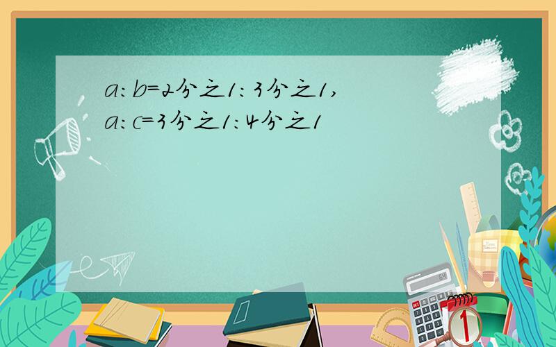 a:b=2分之1:3分之1,a:c=3分之1:4分之1