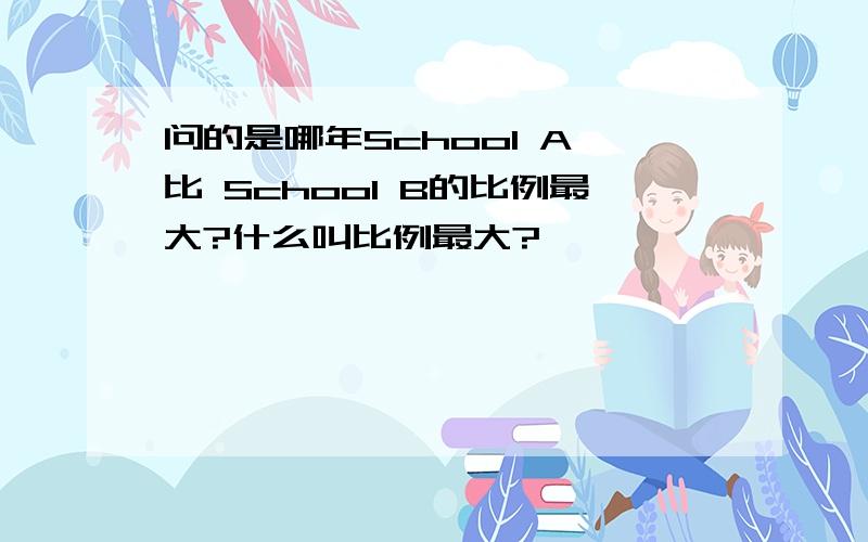 问的是哪年School A 比 School B的比例最大?什么叫比例最大?