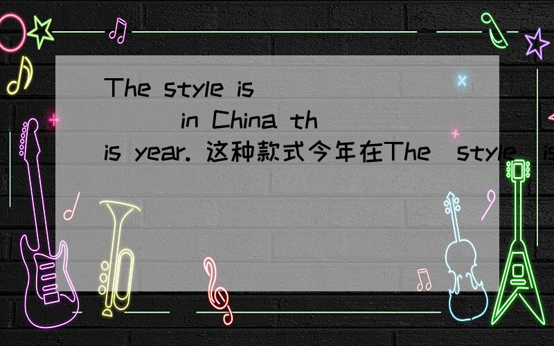 The style is_____in China this year. 这种款式今年在The  style  is_____in  China  this  year.这种款式今年在中国很流行.