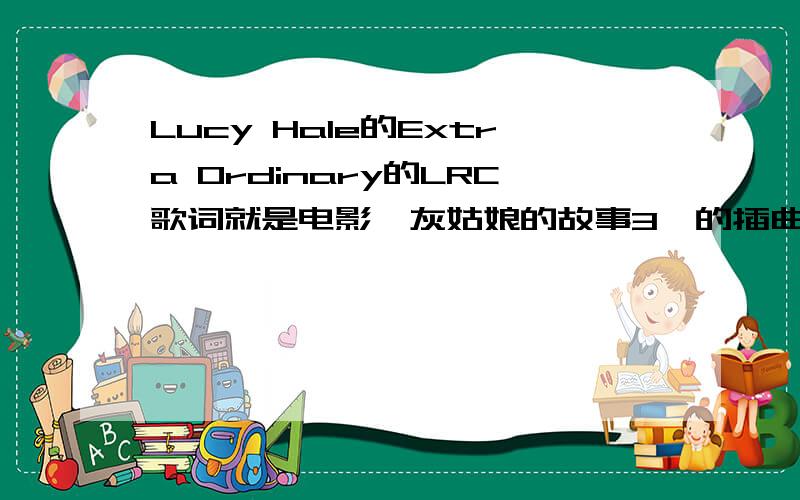 Lucy Hale的Extra Ordinary的LRC歌词就是电影《灰姑娘的故事3》的插曲,很喜欢这首歌,可是到处都找不到它的歌词、、、跪求大神解答!最好是LRC格式的