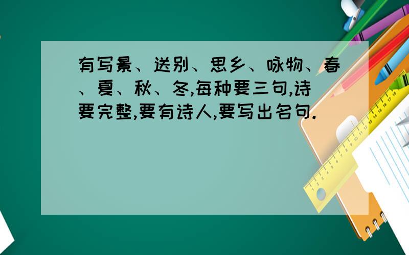 有写景、送别、思乡、咏物、春、夏、秋、冬,每种要三句,诗要完整,要有诗人,要写出名句.