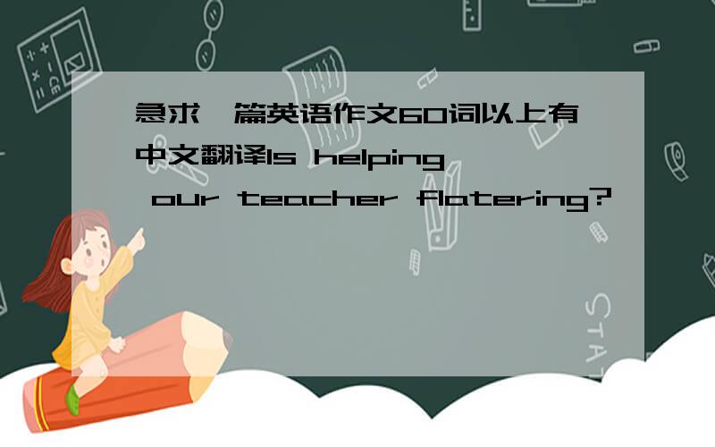 急求一篇英语作文60词以上有中文翻译Is helping our teacher flatering?