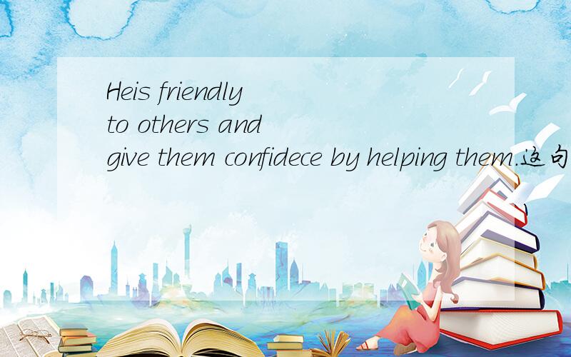 Heis friendly to others and give them confidece by helping them.这句话的语法对不对写错了是He is