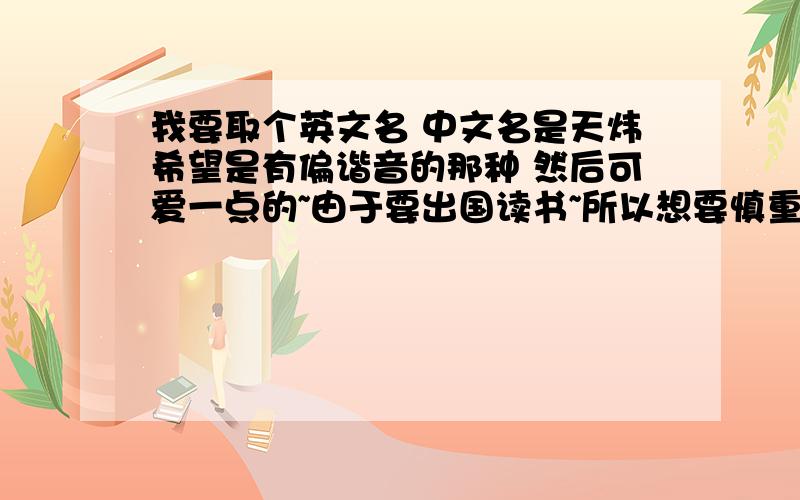 我要取个英文名 中文名是天炜希望是有偏谐音的那种 然后可爱一点的~由于要出国读书~所以想要慎重地选择~忘记说了 是女孩子哦