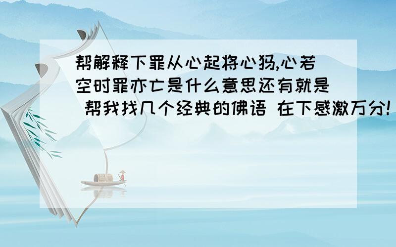 帮解释下罪从心起将心忏,心若空时罪亦亡是什么意思还有就是 帮我找几个经典的佛语 在下感激万分!