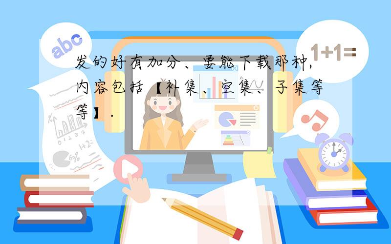 发的好有加分、要能下载那种,内容包括【补集、空集、子集等等】.