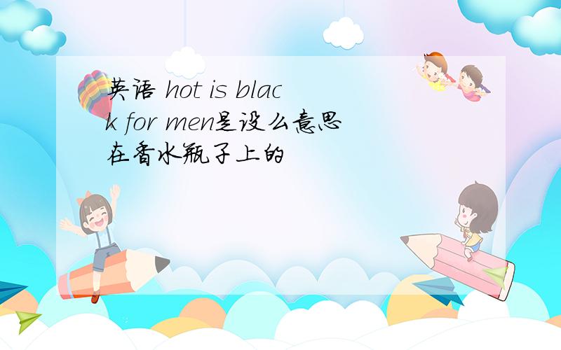 英语 hot is black for men是设么意思在香水瓶子上的