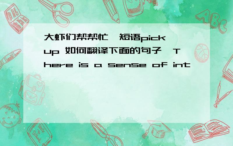 大虾们帮帮忙,短语pick up 如何翻译下面的句子,There is a sense of int