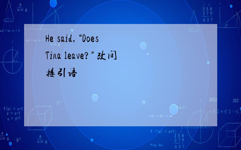 He said,“Does Tina leave?”改间接引语