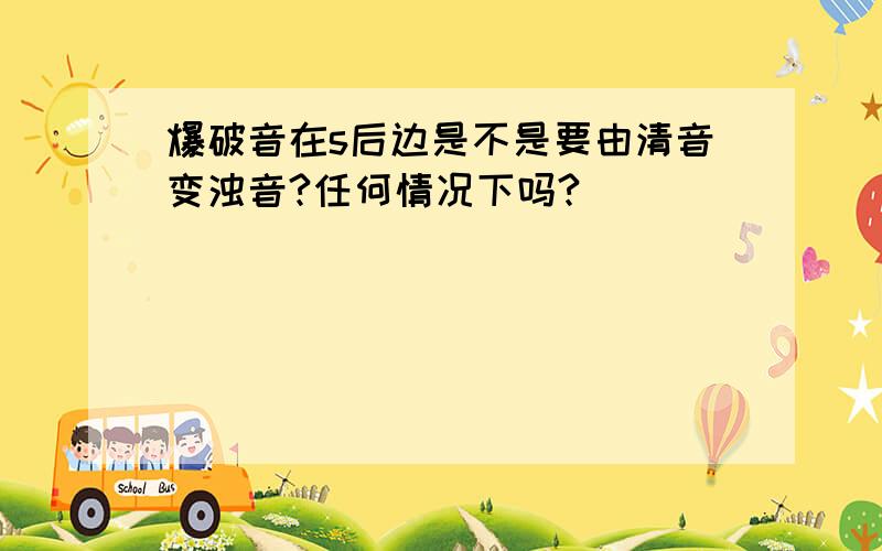 爆破音在s后边是不是要由清音变浊音?任何情况下吗?