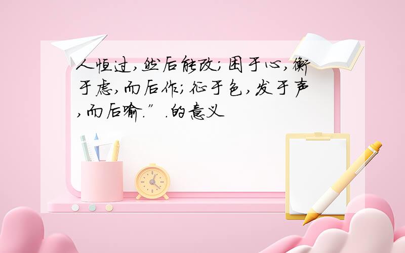 人恒过,然后能改；困于心,衡于虑,而后作；征于色,发于声,而后喻.”.的意义