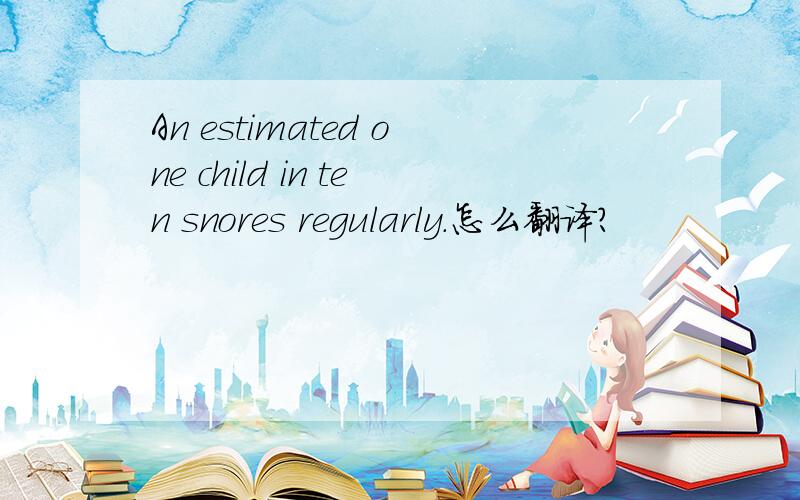 An estimated one child in ten snores regularly.怎么翻译?