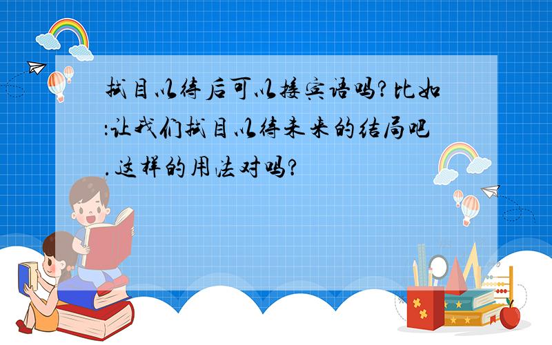 拭目以待后可以接宾语吗?比如：让我们拭目以待未来的结局吧.这样的用法对吗?