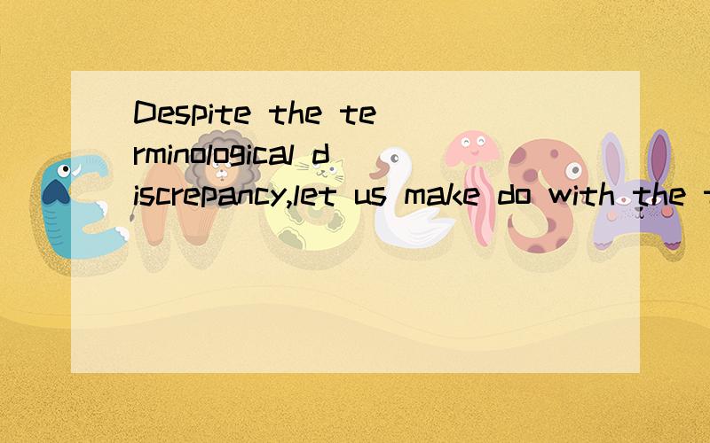 Despite the terminological discrepancy,let us make do with the term ..Despite the terminological discrepancy,let us make do with the term "verb" since the majority of influential grammarians seem to be happy with it .这一段怎么翻译