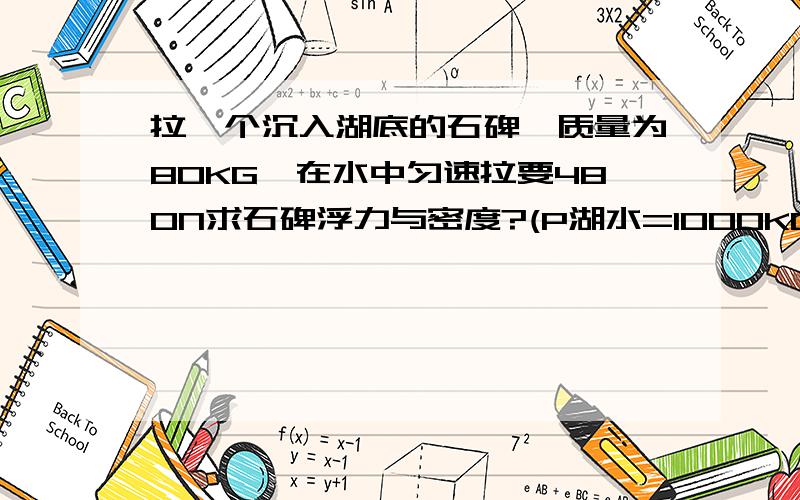 拉一个沉入湖底的石碑,质量为80KG,在水中匀速拉要480N求石碑浮力与密度?(P湖水=1000KG/立方米,G取保10N/KG