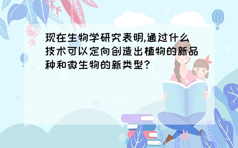 现在生物学研究表明,通过什么技术可以定向创造出植物的新品种和微生物的新类型?