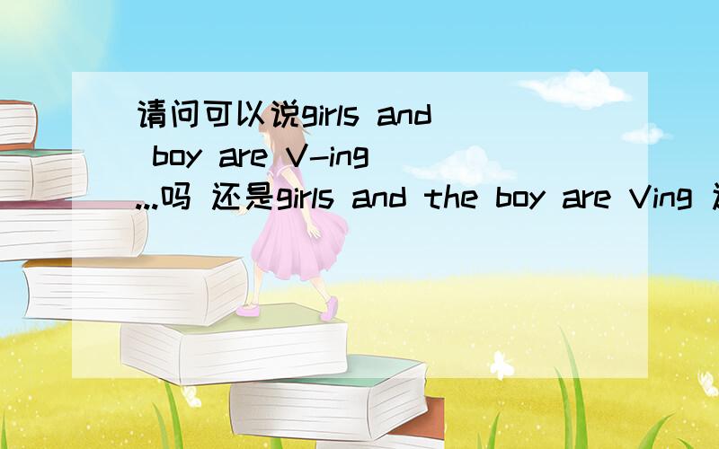 请问可以说girls and boy are V-ing...吗 还是girls and the boy are Ving 还是 girls and the boy is..还有单数名词前一定要加冠词或者形容词吗? 求英语老师支援 英语真的太难了 好多问题  学了三外英语全忘