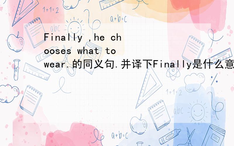 Finally ,he chooses what to wear.的同义句.并译下Finally是什么意思