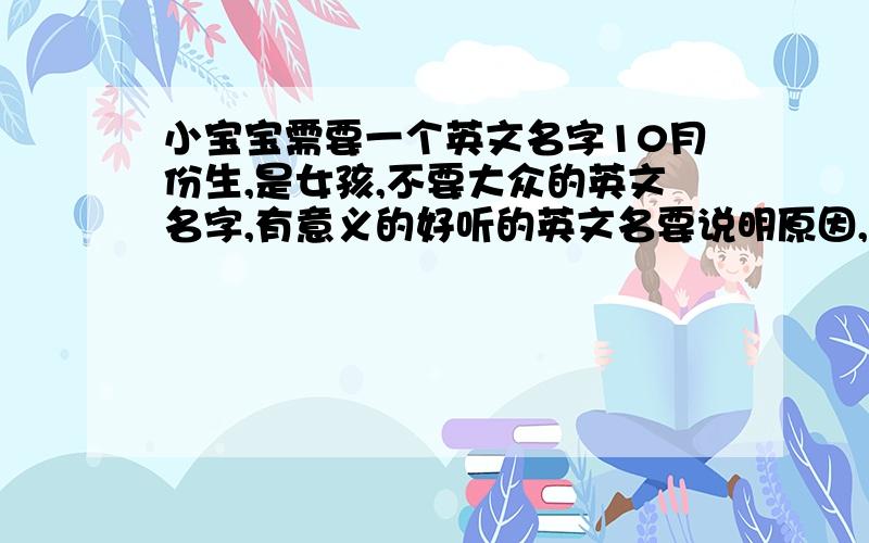 小宝宝需要一个英文名字10月份生,是女孩,不要大众的英文名字,有意义的好听的英文名要说明原因,好的话我会加分的