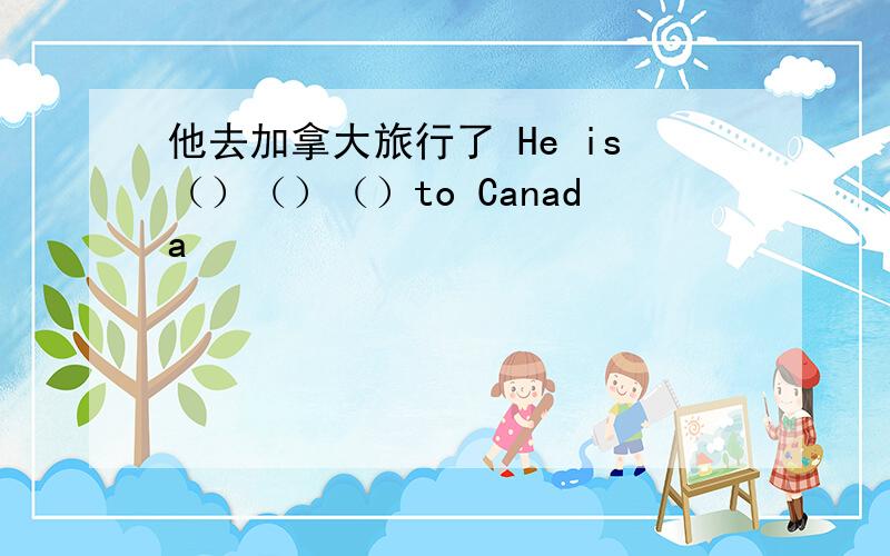 他去加拿大旅行了 He is（）（）（）to Canada