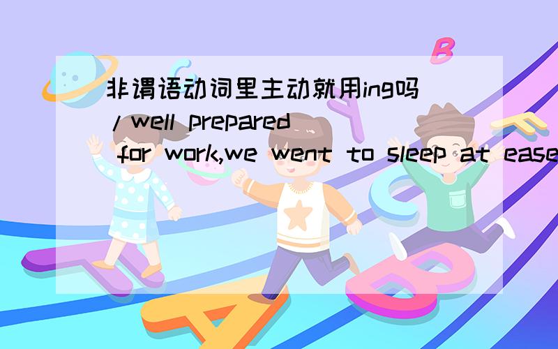 非谓语动词里主动就用ing吗/well prepared for work,we went to sleep at ease. work 不是主动被he准备的吗 我什么不用ing或者having prepared,是因为后面went有什么影响吗是he went to....